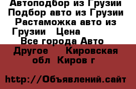 Автоподбор из Грузии.Подбор авто из Грузии.Растаможка авто из Грузии › Цена ­ 25 000 - Все города Авто » Другое   . Кировская обл.,Киров г.